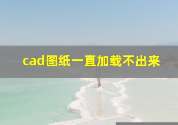 cad图纸一直加载不出来