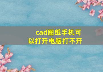 cad图纸手机可以打开电脑打不开