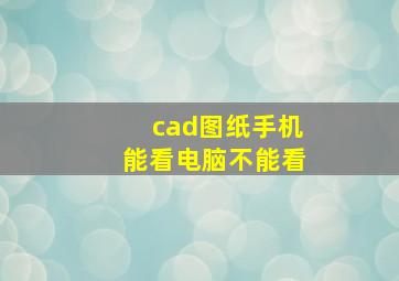 cad图纸手机能看电脑不能看