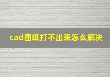 cad图纸打不出来怎么解决