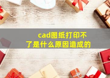 cad图纸打印不了是什么原因造成的