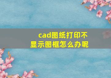 cad图纸打印不显示图框怎么办呢