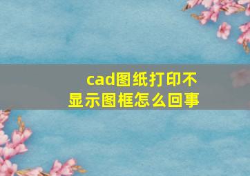 cad图纸打印不显示图框怎么回事