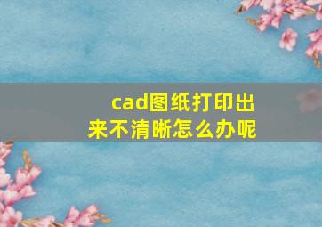 cad图纸打印出来不清晰怎么办呢