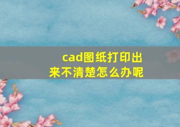 cad图纸打印出来不清楚怎么办呢