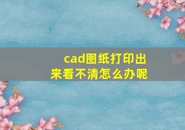 cad图纸打印出来看不清怎么办呢