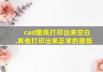 cad图纸打印出来空白,其他打印出来正常的图纸