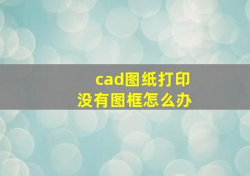 cad图纸打印没有图框怎么办