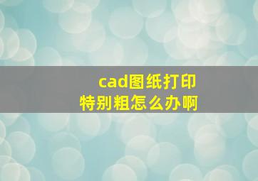 cad图纸打印特别粗怎么办啊