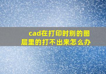 cad在打印时别的图层里的打不出来怎么办