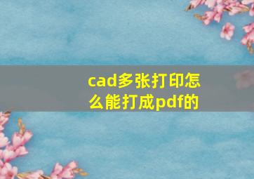 cad多张打印怎么能打成pdf的