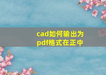 cad如何输出为pdf格式在正中