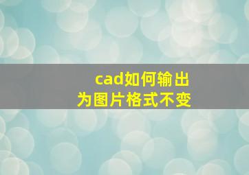 cad如何输出为图片格式不变