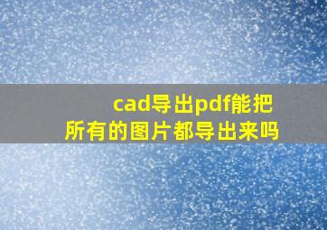 cad导出pdf能把所有的图片都导出来吗