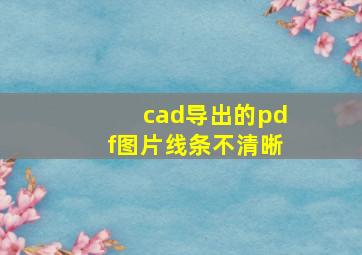 cad导出的pdf图片线条不清晰