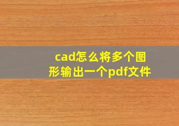 cad怎么将多个图形输出一个pdf文件