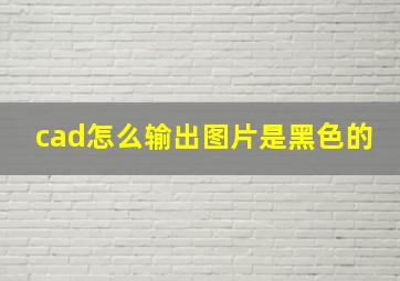 cad怎么输出图片是黑色的