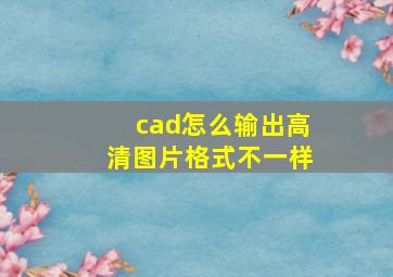 cad怎么输出高清图片格式不一样