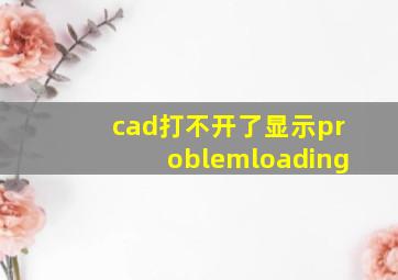 cad打不开了显示problemloading