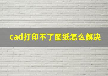 cad打印不了图纸怎么解决