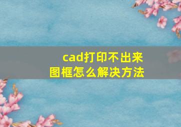 cad打印不出来图框怎么解决方法