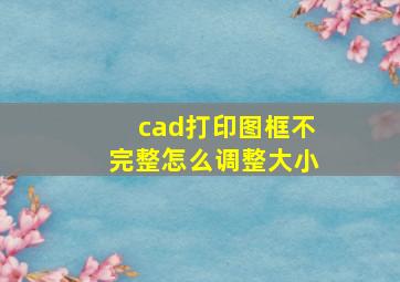 cad打印图框不完整怎么调整大小