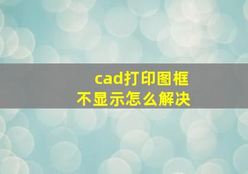 cad打印图框不显示怎么解决