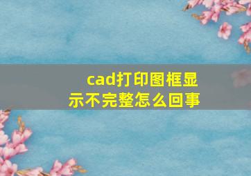 cad打印图框显示不完整怎么回事