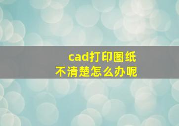 cad打印图纸不清楚怎么办呢