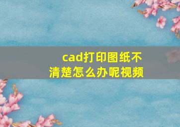 cad打印图纸不清楚怎么办呢视频