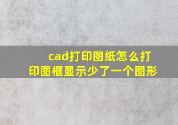 cad打印图纸怎么打印图框显示少了一个图形