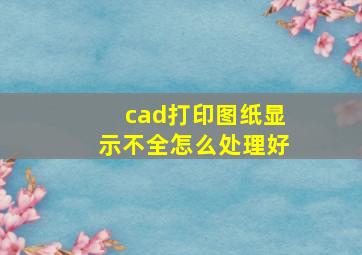 cad打印图纸显示不全怎么处理好