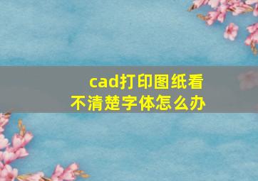 cad打印图纸看不清楚字体怎么办