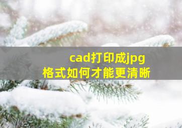 cad打印成jpg格式如何才能更清晰