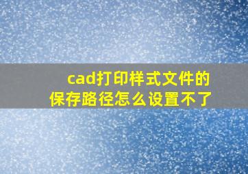 cad打印样式文件的保存路径怎么设置不了