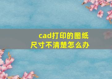 cad打印的图纸尺寸不清楚怎么办