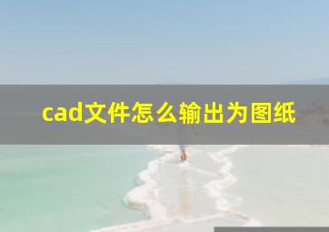 cad文件怎么输出为图纸