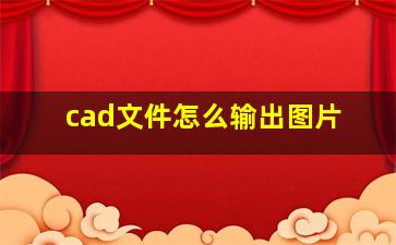 cad文件怎么输出图片