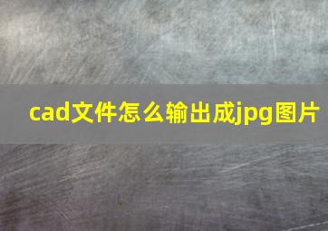 cad文件怎么输出成jpg图片