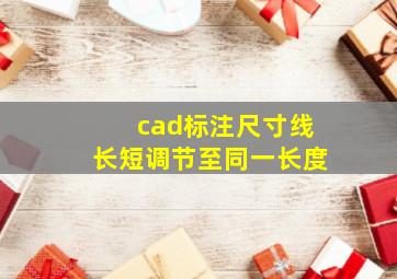 cad标注尺寸线长短调节至同一长度