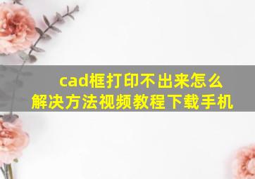 cad框打印不出来怎么解决方法视频教程下载手机