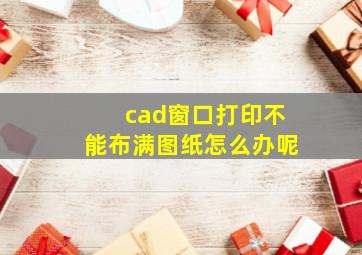 cad窗口打印不能布满图纸怎么办呢