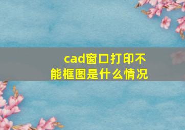 cad窗口打印不能框图是什么情况