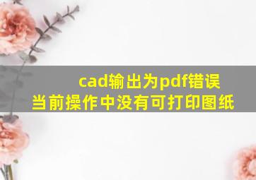 cad输出为pdf错误当前操作中没有可打印图纸