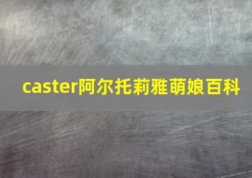 caster阿尔托莉雅萌娘百科