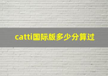 catti国际版多少分算过