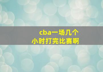 cba一场几个小时打完比赛啊