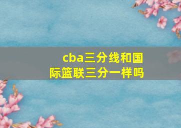 cba三分线和国际篮联三分一样吗