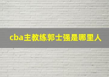 cba主教练郭士强是哪里人