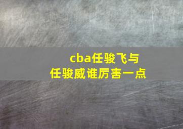 cba任骏飞与任骏威谁厉害一点